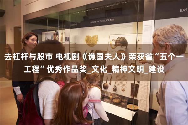 去杠杆与股市 电视剧《谯国夫人》荣获省“五个一工程”优秀作品奖_文化_精神文明_建设