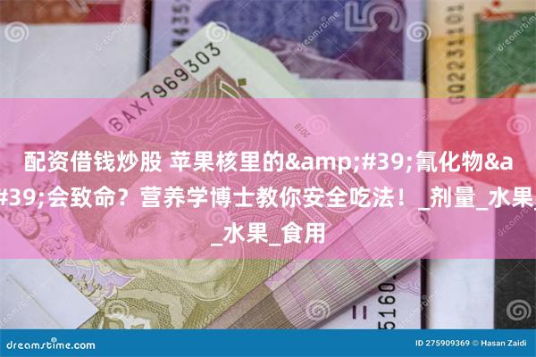 配资借钱炒股 苹果核里的&#39;氰化物&#39;会致命？营养学博士教你安全吃法！_剂量_水果_食用
