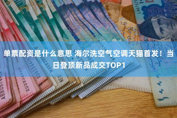 单票配资是什么意思 海尔洗空气空调天猫首发！当日登顶新品成交TOP1