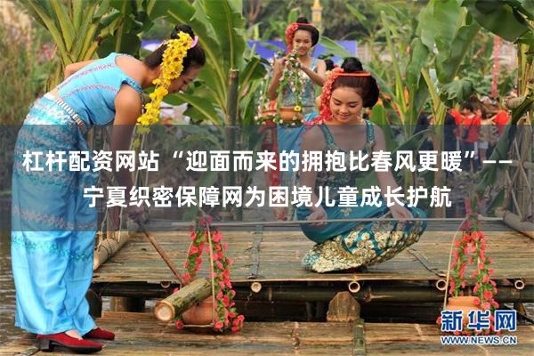 杠杆配资网站 “迎面而来的拥抱比春风更暖”——宁夏织密保障网为困境儿童成长护航