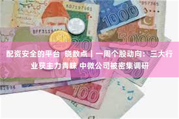 配资安全的平台  晓数点｜一周个股动向：三大行业获主力青睐 中微公司被密集调研