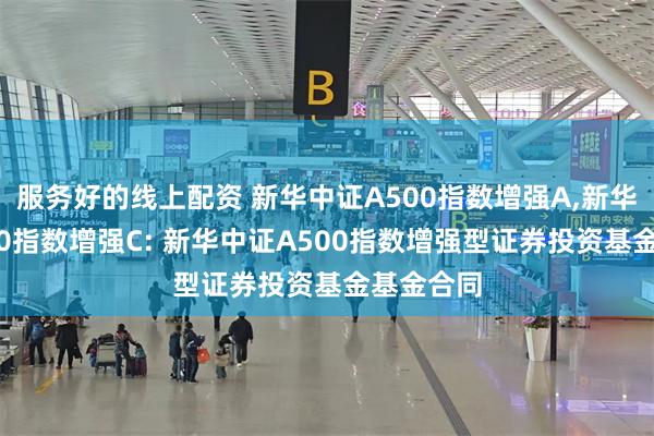 服务好的线上配资 新华中证A500指数增强A,新华中证A500指数增强C: 新华中证A500指数增强型证券投资基金基金合同