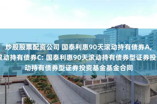 炒股股票配资公司 国泰利惠90天滚动持有债券A,国泰利惠90天滚动持有债券C: 国泰利惠90天滚动持有债券型证券投资基金基金合同