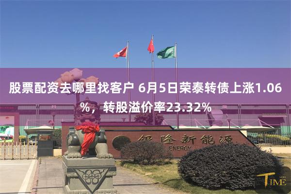 股票配资去哪里找客户 6月5日荣泰转债上涨1.06%，转股溢价率23.32%