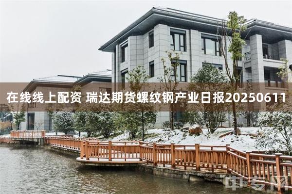 在线线上配资 瑞达期货螺纹钢产业日报20250611