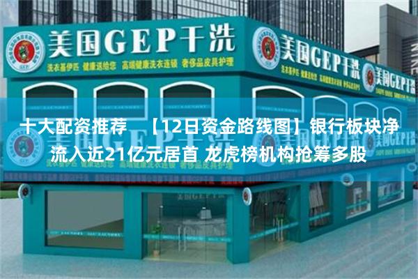 十大配资推荐   【12日资金路线图】银行板块净流入近21亿元居首 龙虎榜机构抢筹多股