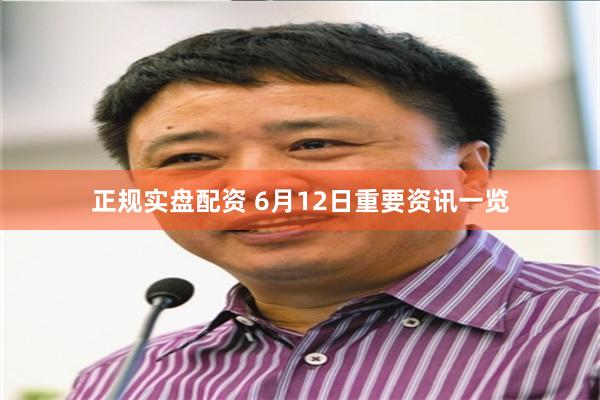 正规实盘配资 6月12日重要资讯一览
