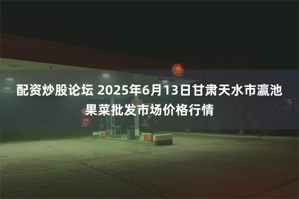配资炒股论坛 2025年6月13日甘肃天水市瀛池果菜批发市场价格行情