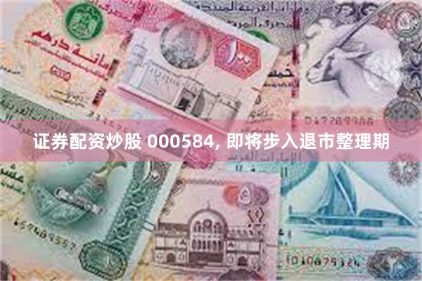 证券配资炒股 000584, 即将步入退市整理期