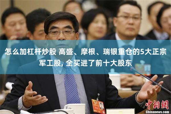 怎么加杠杆炒股 高盛、摩根、瑞银重仓的5大正宗军工股, 全买进了前十大股东