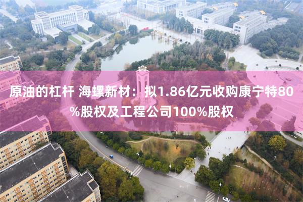 原油的杠杆 海螺新材：拟1.86亿元收购康宁特80%股权及工程公司100%股权