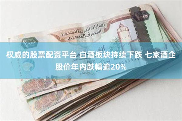 权威的股票配资平台 白酒板块持续下跌 七家酒企股价年内跌幅逾20%