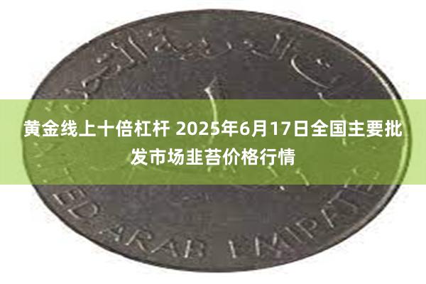黄金线上十倍杠杆 2025年6月17日全国主要批发市场韭苔价格行情