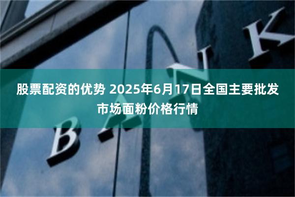 股票配资的优势 2025年6月17日全国主要批发市场面粉价格行情