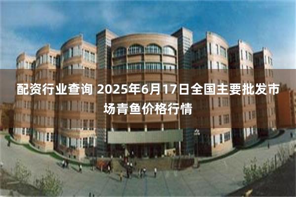 配资行业查询 2025年6月17日全国主要批发市场青鱼价格行情