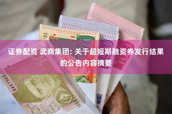 证劵配资 武商集团: 关于超短期融资券发行结果的公告内容摘要