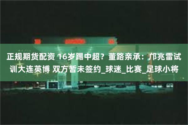正规期货配资 16岁踢中超？董路亲承：邝兆雷试训大连英博 双方暂未签约_球迷_比赛_足球小将