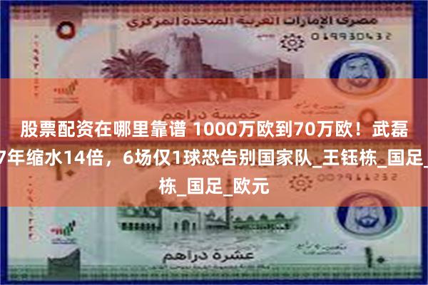 股票配资在哪里靠谱 1000万欧到70万欧！武磊身价7年缩水14倍，6场仅1球恐告别国家队_王钰栋_国足_欧元