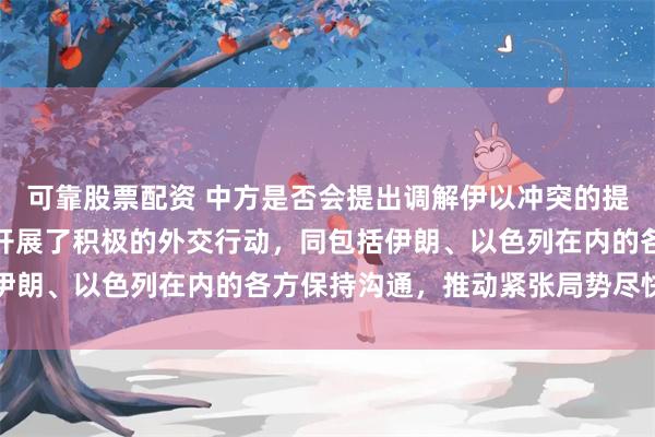 可靠股票配资 中方是否会提出调解伊以冲突的提案？外交部回应：中方开展了积极的外交行动，同包括伊朗、以色列在内的各方保持沟通，推动紧张局势尽快降温