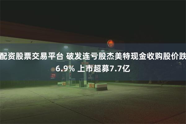 配资股票交易平台 破发连亏股杰美特现金收购股价跌6.9% 上市超募7.7亿