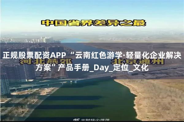 正规股票配资APP “云南红色游学·轻量化企业解决方案”产品手册_Day_定位_文化