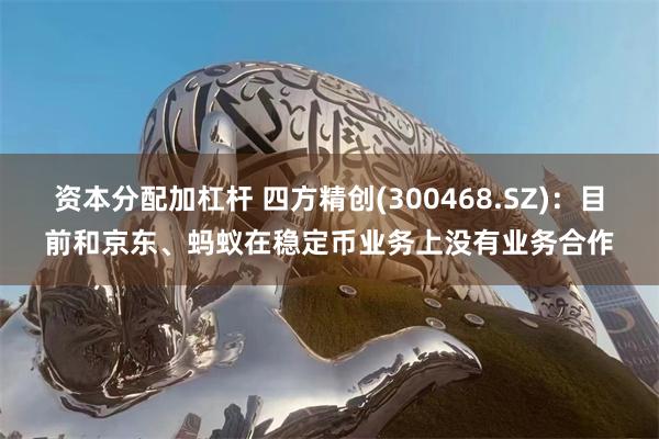 资本分配加杠杆 四方精创(300468.SZ)：目前和京东、蚂蚁在稳定币业务上没有业务合作