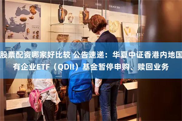 股票配资哪家好比较 公告速递：华夏中证香港内地国有企业ETF（QDII）基金暂停申购、赎回业务
