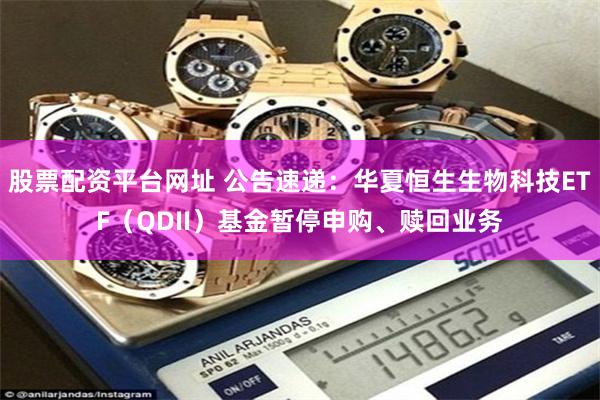 股票配资平台网址 公告速递：华夏恒生生物科技ETF（QDII）基金暂停申购、赎回业务