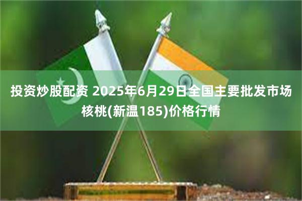 投资炒股配资 2025年6月29日全国主要批发市场核桃(新温185)价格行情