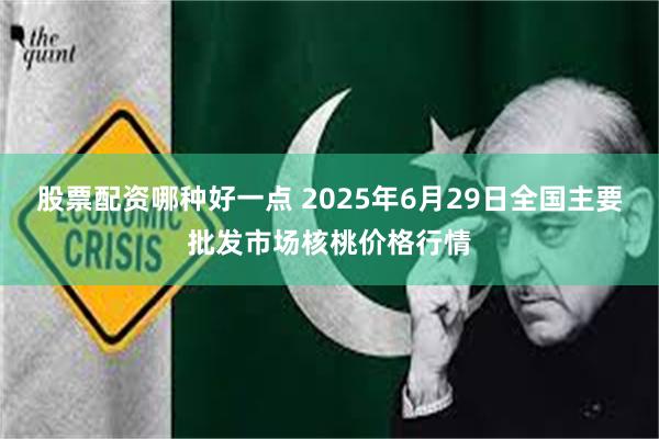 股票配资哪种好一点 2025年6月29日全国主要批发市场核桃价格行情