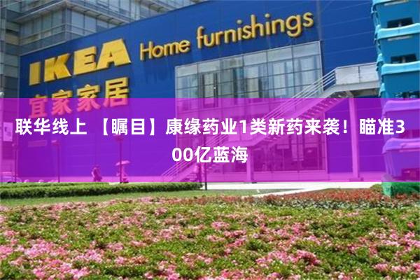 联华线上 【瞩目】康缘药业1类新药来袭！瞄准300亿蓝海