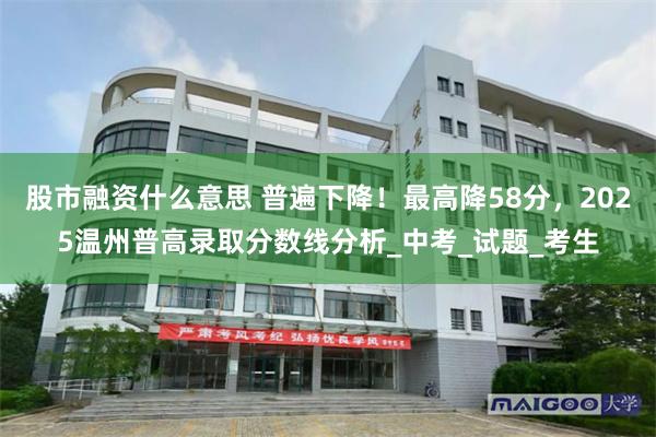 股市融资什么意思 普遍下降！最高降58分，2025温州普高录取分数线分析_中考_试题_考生