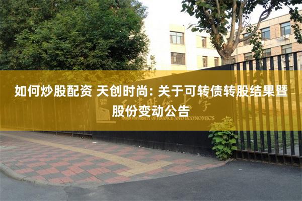 如何炒股配资 天创时尚: 关于可转债转股结果暨股份变动公告