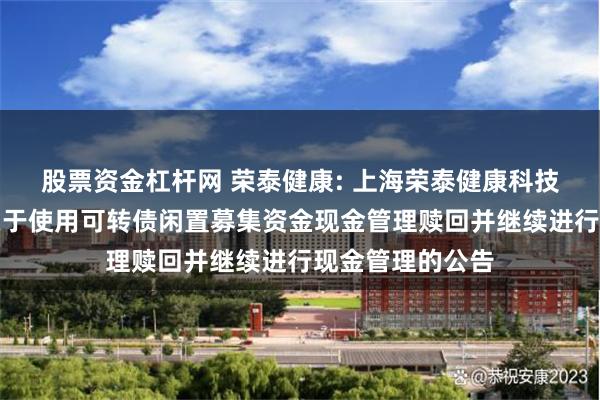 股票资金杠杆网 荣泰健康: 上海荣泰健康科技股份有限公司关于使用可转债闲置募集资金现金管理赎回并继续进行现金管理的公告
