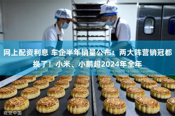 网上配资利息 车企半年销量公布：两大阵营销冠都换了！小米、小鹏超2024年全年