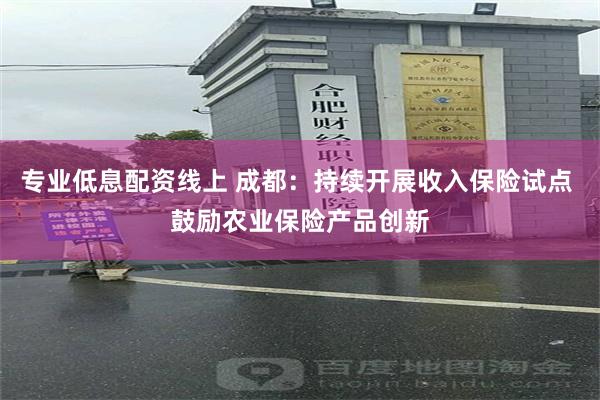 专业低息配资线上 成都：持续开展收入保险试点 鼓励农业保险产品创新