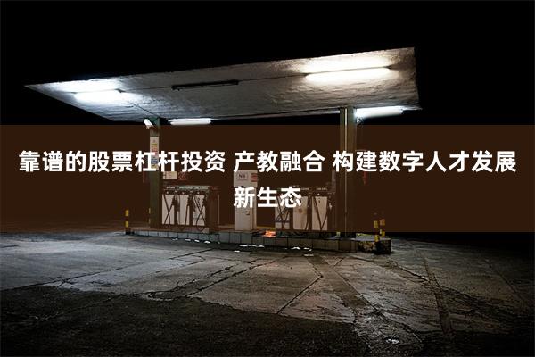 靠谱的股票杠杆投资 产教融合 构建数字人才发展新生态