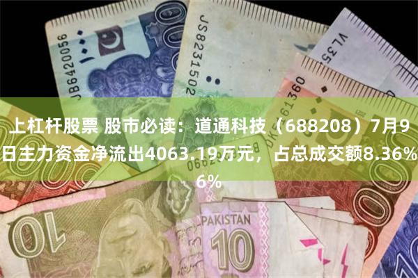 上杠杆股票 股市必读：道通科技（688208）7月9日主力资金净流出4063.19万元，占总成交额8.36%