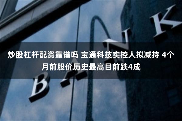 炒股杠杆配资靠谱吗 宝通科技实控人拟减持 4个月前股价历史最高目前跌4成