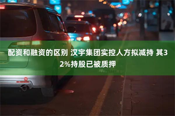 配资和融资的区别 汉宇集团实控人方拟减持 其32%持股已被质押