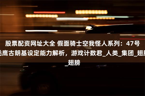 股票配资网址大全 假面骑士空我怪人系列：47号秃鹰古朗基设定能力解析，游戏计数君_人类_集团_翅膀