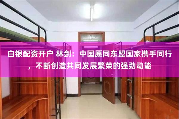 白银配资开户 林剑：中国愿同东盟国家携手同行，不断创造共同发展繁荣的强劲动能