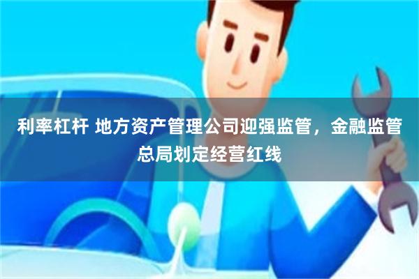 利率杠杆 地方资产管理公司迎强监管，金融监管总局划定经营红线