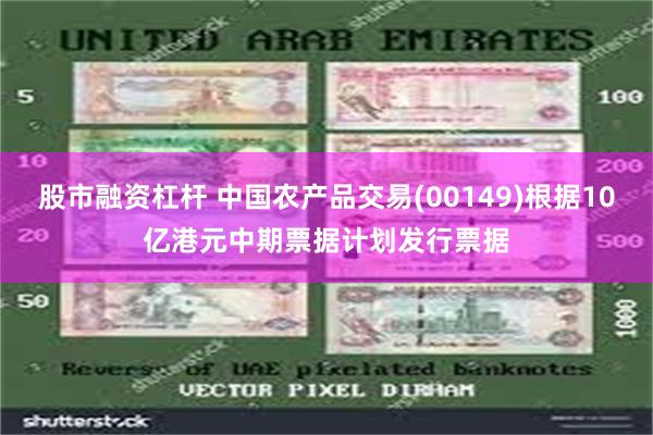 股市融资杠杆 中国农产品交易(00149)根据10亿港元中期票据计划发行票据