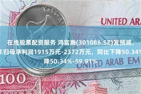 在线股票配资服务 鸿富瀚(301086.SZ)发预减，预计上半年归母净利润1915万元-2372万元，同比下降50.34%-59.91%