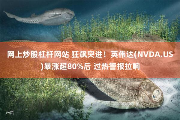 网上炒股杠杆网站 狂飙突进！英伟达(NVDA.US)暴涨超80%后 过热警报拉响