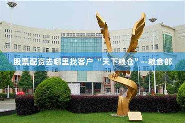 股票配资去哪里找客户 “天下粮仓”--粮食部