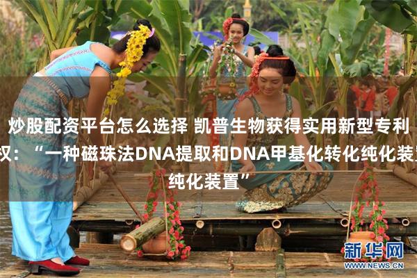 炒股配资平台怎么选择 凯普生物获得实用新型专利授权：“一种磁珠法DNA提取和DNA甲基化转化纯化装置”