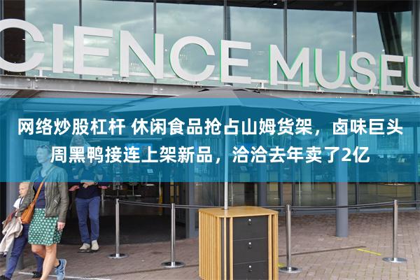网络炒股杠杆 休闲食品抢占山姆货架，卤味巨头周黑鸭接连上架新品，洽洽去年卖了2亿