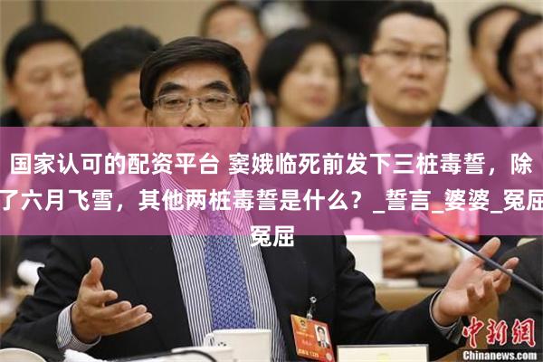 国家认可的配资平台 窦娥临死前发下三桩毒誓，除了六月飞雪，其他两桩毒誓是什么？_誓言_婆婆_冤屈